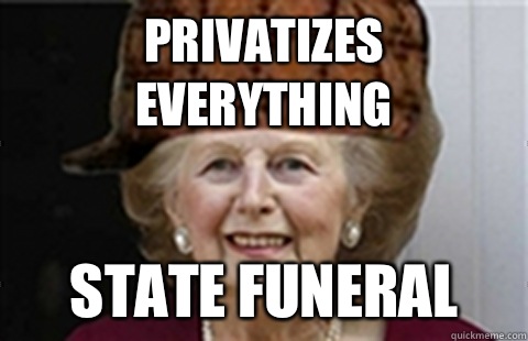 Privatizes Everything State Funeral  Scumbag Margaret Thatcher