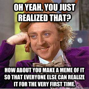 Oh yeah, you just realized that? How about you make a meme of it so that everyone else can realize it for the very first time.  Condescending Wonka