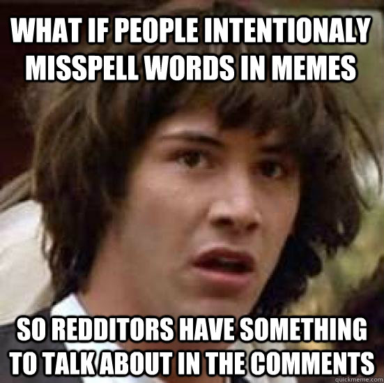 what if people intentionaly misspell words in memes so redditors have something to talk about in the comments - what if people intentionaly misspell words in memes so redditors have something to talk about in the comments  conspiracy keanu