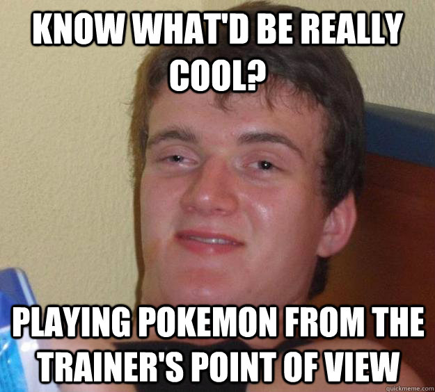 Know what'd be really cool? Playing Pokemon from the Trainer's Point of View - Know what'd be really cool? Playing Pokemon from the Trainer's Point of View  10 Guy