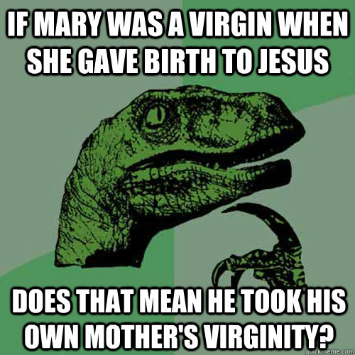 If mary was a virgin when she gave birth to jesus does that mean he took his own mother's virginity? - If mary was a virgin when she gave birth to jesus does that mean he took his own mother's virginity?  Philosoraptor