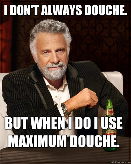 I don't always douche. but when i do i use maximum douche.  The Most Interesting Man In The World