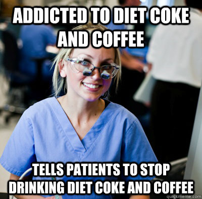 Addicted to Diet Coke and Coffee Tells patients to stop drinking diet coke and coffee  overworked dental student