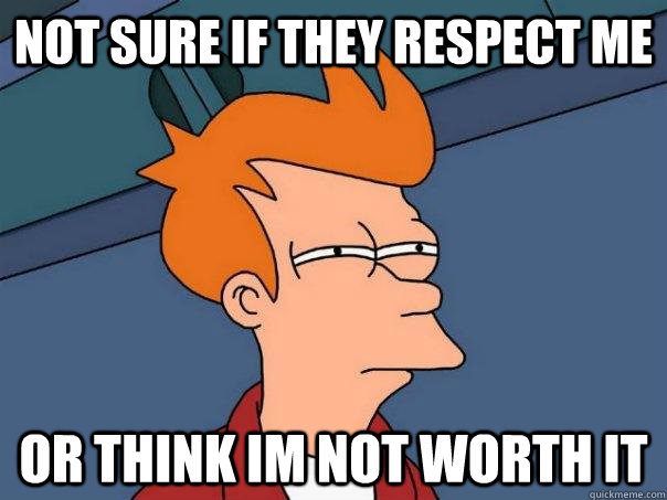 Not sure if they respect me  or think im not worth it - Not sure if they respect me  or think im not worth it  Futurama Fry