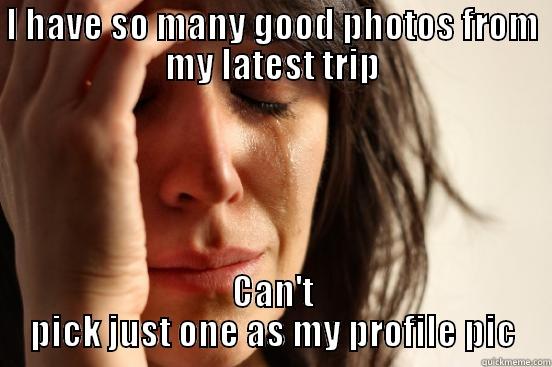 Too many good photos - I HAVE SO MANY GOOD PHOTOS FROM MY LATEST TRIP CAN'T PICK JUST ONE AS MY PROFILE PIC First World Problems