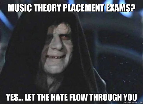 Music theory placement exams? Yes... let the hate flow through you - Music theory placement exams? Yes... let the hate flow through you  Emperor Palpatine