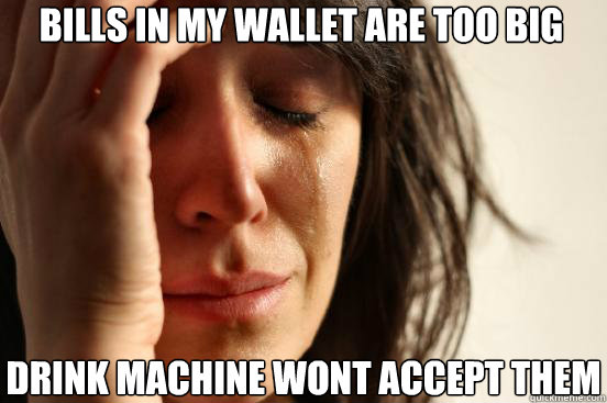 Bills in my wallet are too big Drink machine wont accept them  First World Problems