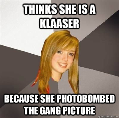 thinks she is a klaaser because she photobombed the gang picture  Musically Oblivious 8th Grader