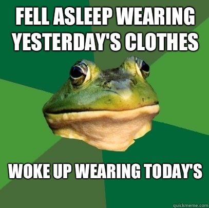 Fell asleep wearing yesterday's clothes Woke up wearing today's 
  Foul Bachelor Frog
