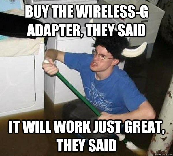 BUY THE WIRELESS-G ADAPTER, THEY SAID IT WILL WORK JUST GREAT, THEY SAID  They said