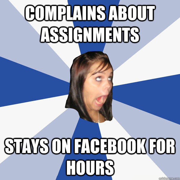 Complains about Assignments  stays on Facebook for hours  Annoying Facebook Girl