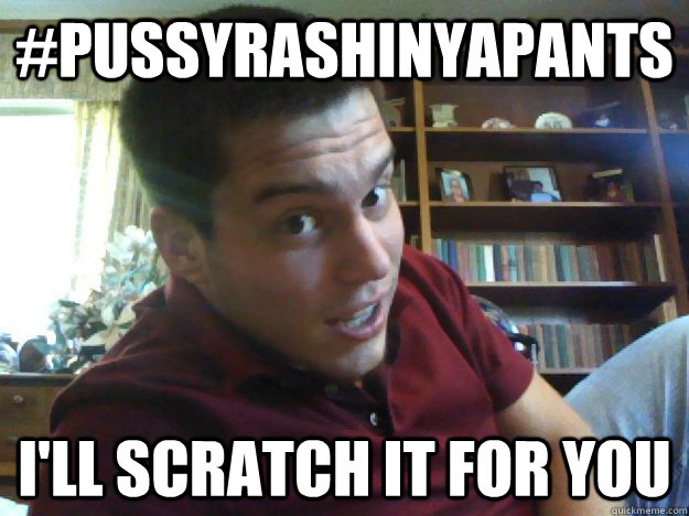 #PUSSYRASHINYAPANTS I'll scratch it for you  