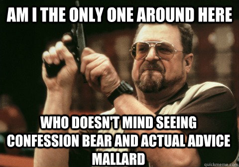 Am I the only one around here Who doesn't mind seeing confession bear and actual advice mallard - Am I the only one around here Who doesn't mind seeing confession bear and actual advice mallard  Am I the only one