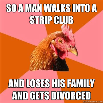 So a man walks into a strip club And loses his family and gets divorced  Anti-Joke Chicken