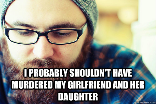  I probably shouldn't have murdered my girlfriend and her daughter -  I probably shouldn't have murdered my girlfriend and her daughter  Hipster Problems