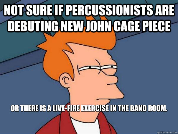 Not Sure if percussionists are debuting new John Cage piece or there is a live-fire exercise in the band room.


  Futurama Fry