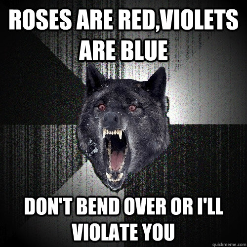 roses are red,violets are blue don't bend over or i'll violate you  Insanity Wolf
