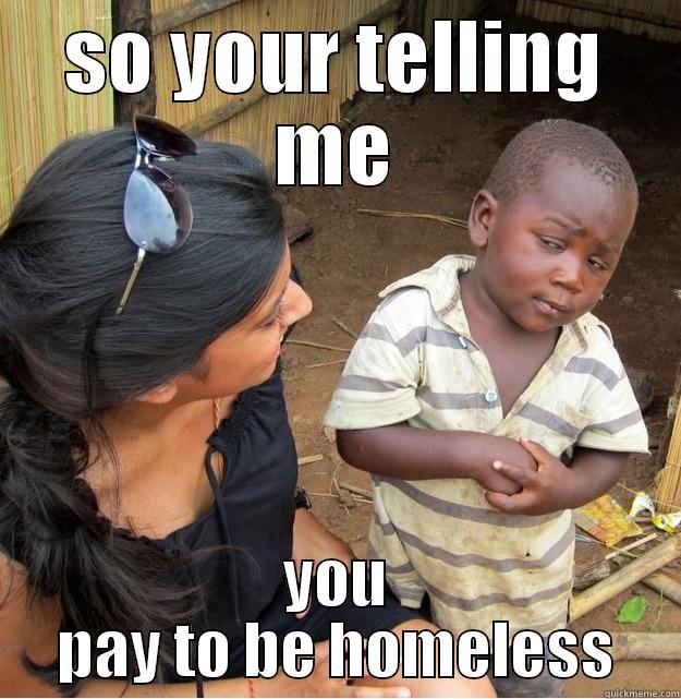 SO YOUR TELLING ME YOU PAY TO BE HOMELESS Skeptical Third World Kid