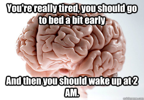 You're really tired, you should go to bed a bit early And then you should wake up at 2 AM.  Scumbag Brain