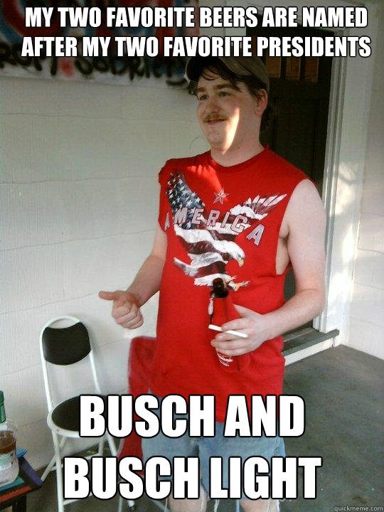 my two favorite beers are named after my two favorite presidents busch and busch light  Redneck Randal