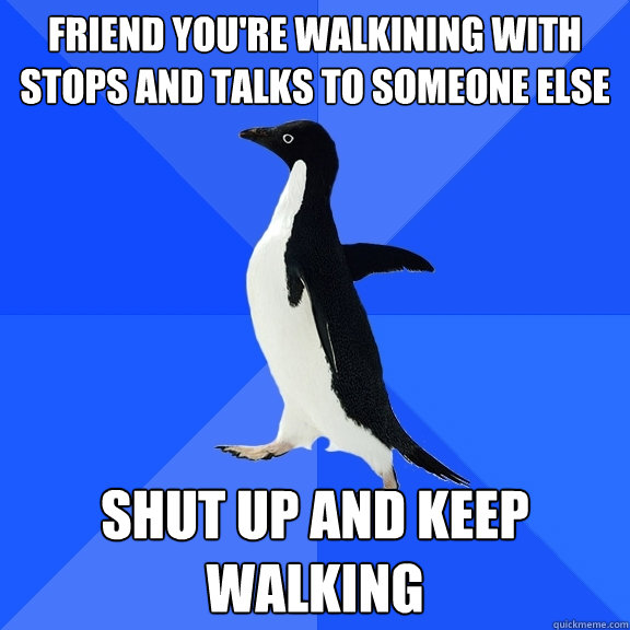 Friend you're walkining with stops and talks to someone else shut up and keep walking  Socially Awkward Penguin