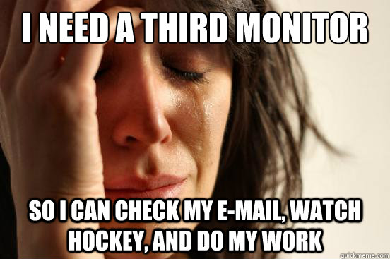 I need a third monitor So I can check my e-mail, watch hockey, and do my work - I need a third monitor So I can check my e-mail, watch hockey, and do my work  First World Problems