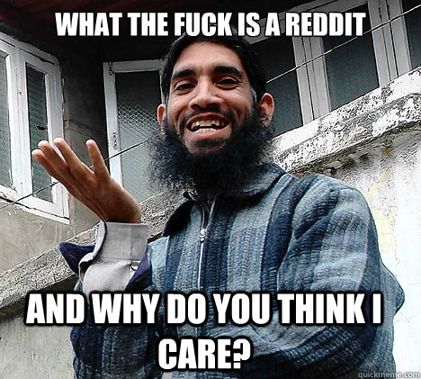 What the fuck is a reddit And why do you think I care? - What the fuck is a reddit And why do you think I care?  Ingrateful Muslim