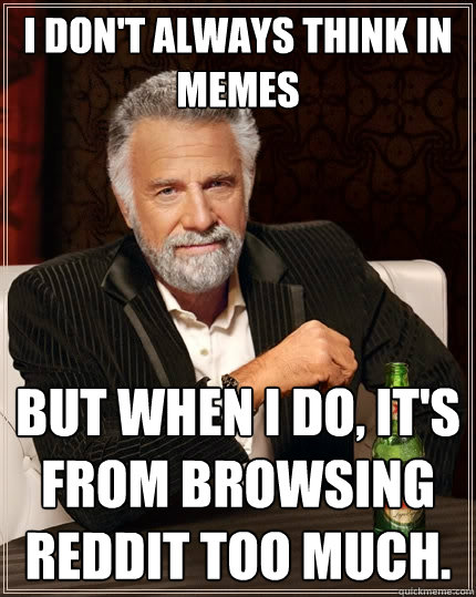 I don't always think in memes but when I do, it's from browsing reddit too much. - I don't always think in memes but when I do, it's from browsing reddit too much.  The Most Interesting Man In The World