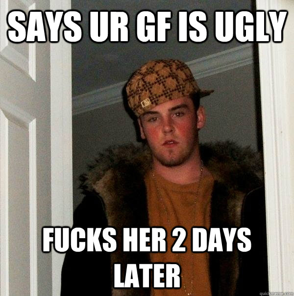 says ur GF is ugly fucks her 2 days later  Scumbag Steve