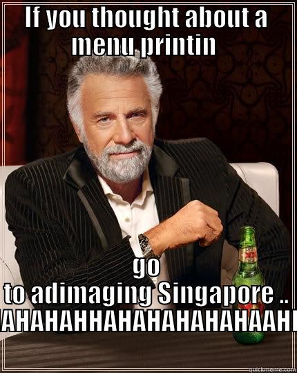 IF YOU THOUGHT ABOUT A MENU PRINTIN  GO TO ADIMAGING SINGAPORE .. AHAHAHAHHAHAHAHHAHAHAHAHAHAAHHAAHAHHAH The Most Interesting Man In The World