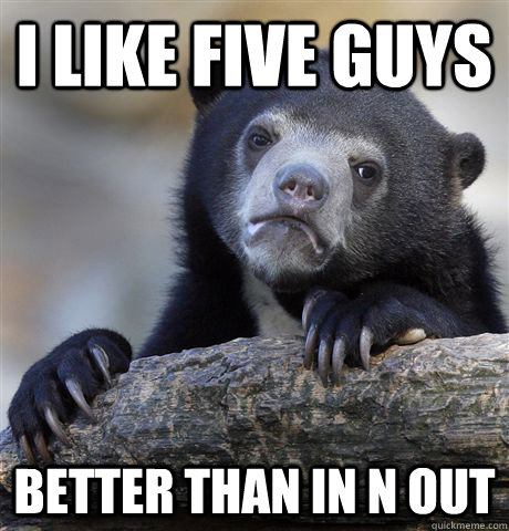 I like Five Guys better than In n Out  Confession Bear