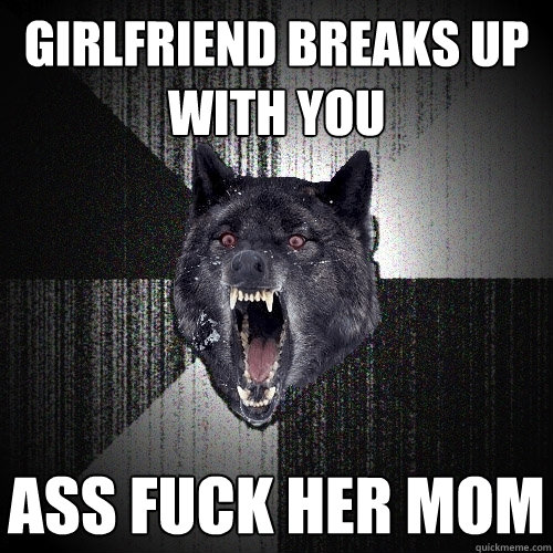 Girlfriend breaks up with you ass fuck her mom  Insanity Wolf