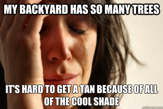 My backyard has so many trees It's hard to get a tan because of all of the cool shade  First World Problems