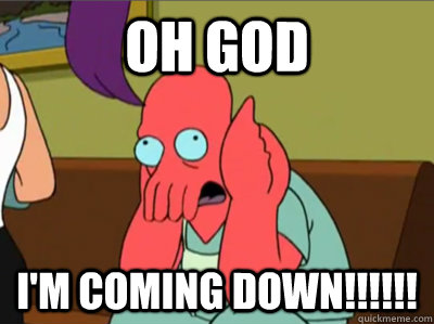 OH GOD I'm coming down!!!!!! - OH GOD I'm coming down!!!!!!  Zoidberg