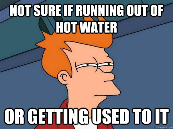 not sure if running out of hot water or getting used to it  Futurama Fry