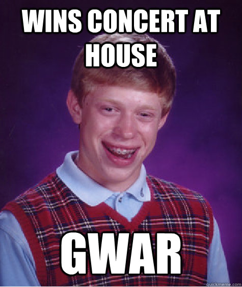 wins concert at house gwar - wins concert at house gwar  Bad Luck Brian