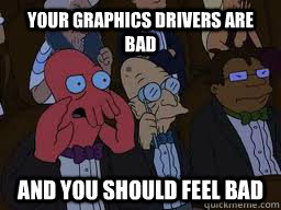 Your graphics drivers are bad and you should feel bad  Zoidberg