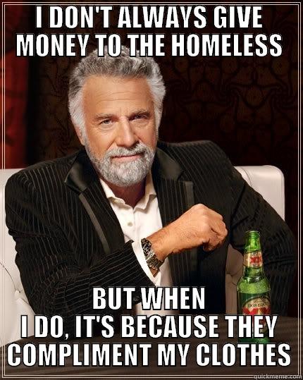 I DON'T ALWAYS GIVE MONEY TO THE HOMELESS BUT WHEN I DO, IT'S BECAUSE THEY COMPLIMENT MY CLOTHES The Most Interesting Man In The World