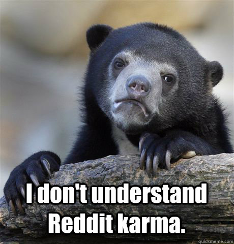  I don't understand Reddit karma.   Confession Bear