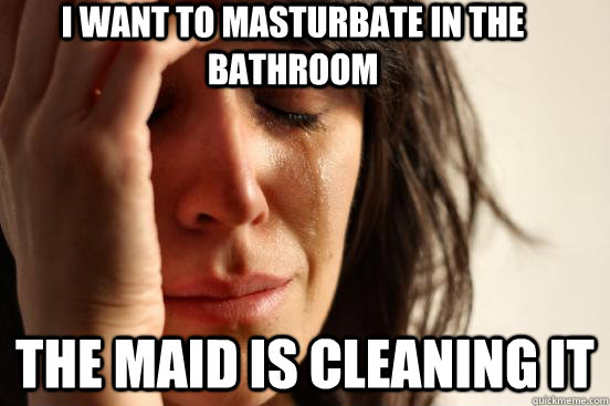 I want to masturbate in the bathroom The maid is cleaning it  First World Problems