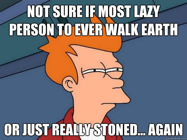 Not sure if most lazy person to ever walk earth Or just really stoned... again  Futurama Fry