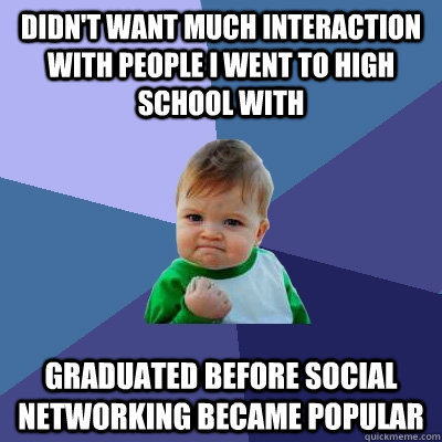 Didn't want much interaction with people i went to high school with graduated before social networking became popular  Success Kid