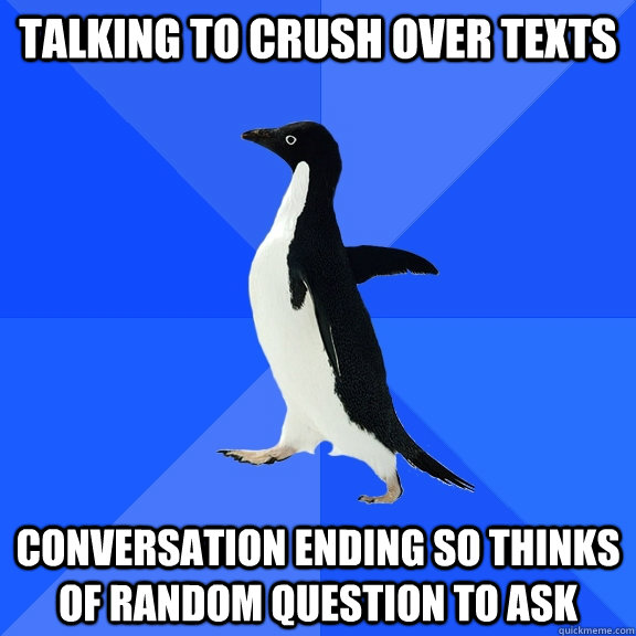 talking to crush over texts conversation ending so thinks of random question to ask  Socially Awkward Penguin