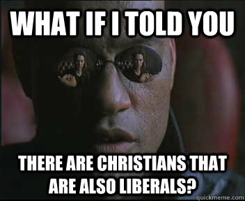 What if i told you there are Christians that are also liberals? - What if i told you there are Christians that are also liberals?  Morpheus.