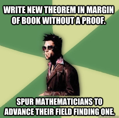 Write new theorem in margin of book without a proof. Spur mathematicians to advance their field finding one.  Helpful Tyler Durden