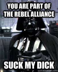 You are part of the rebel alliance Suck my dick  