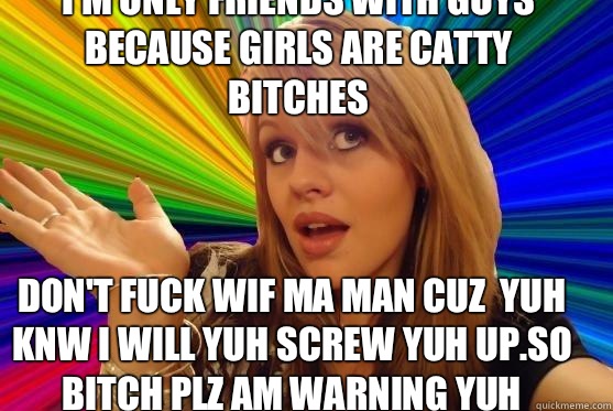 I'm only friends with guys because girls are catty bitches Don't fuck wif ma man Cuz  yuh knw I will yuh screw yuh up.so bitch plz am warning yuh  Blonde Bitch