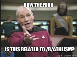 How the fuck is this related to /r/atheism? - How the fuck is this related to /r/atheism?  Annoyed Picard