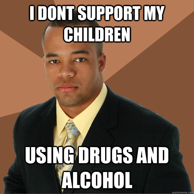 i dont support my children using drugs and alcohol  Successful Black Man