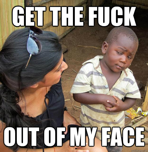 Get the fuck OUT OF MY FACE - Get the fuck OUT OF MY FACE  Skeptical African Kid